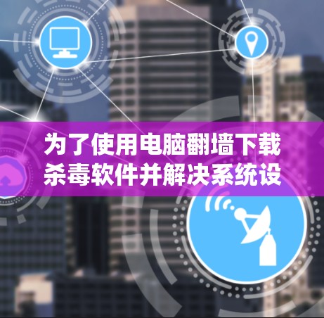 为了使用电脑翻墙下载杀毒软件并解决系统设置中的自动保存问题，可以按照以下步骤进行