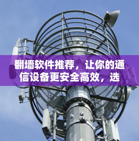 翻墙软件推荐，让你的通信设备更安全高效，选择适合你的那款工具