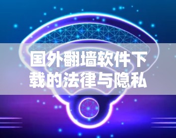 国外翻墙软件下载的法律与隐私问题