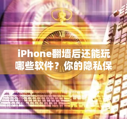 iPhone翻墙后还能玩哪些软件？你的隐私保护又上来了！