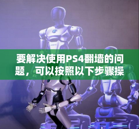 要解决使用PS4<strong>翻墙</strong>的问题，可以按照以下步骤操作