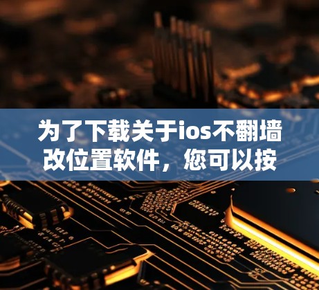 为了下载关于ios不<strong>翻墙</strong>改位置软件，您可以按照以下步骤进行