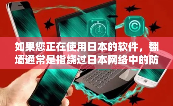 如果您正在使用日本的软件，<strong>翻墙</strong>通常是指绕过日本网络中的防火墙或防火墙限制，以便访问特定的网站或应用。日本的网络环境可能有限，因此<strong>翻墙</strong>可能不是最推荐的选择，但有时候需要特别注意