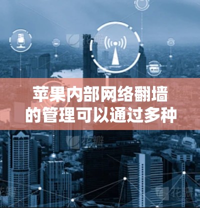 苹果内部网络<strong>翻墙</strong>的管理可以通过多种免费软件工具来实现，以下是一些推荐的选择