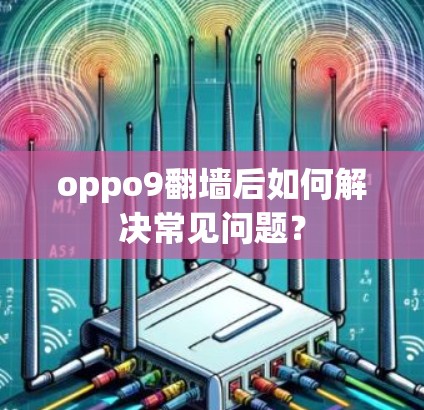oppo9<strong>翻墙</strong>后如何解决常见问题？
