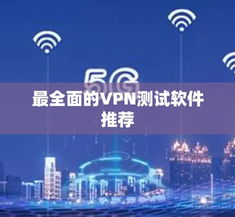 最全面的VPN测试软件推荐 最全面的VPN测试软件推荐