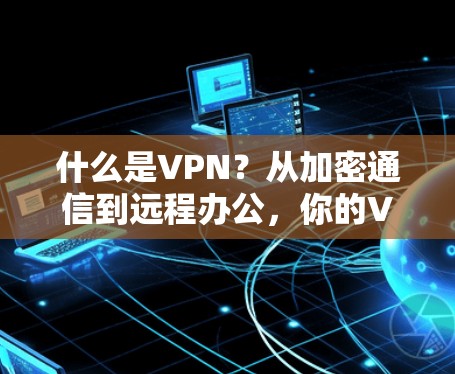 什么是VPN?从加密通信到远程办公,你的VPN配置指南 什么是VPN?从加密通信到远程办公,你的VPN配置指南