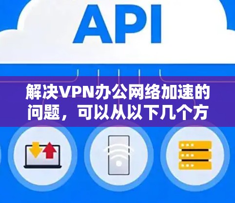 解决VPN办公网络加速的问题,可以从以下几个方面入手 解决VPN办公网络加速的问题,可以从以下几个方面入手