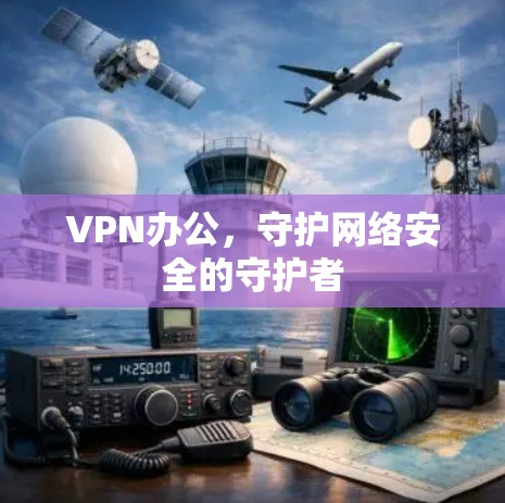 VPN办公,守护网络安全的守护者 VPN办公,守护网络安全的守护者