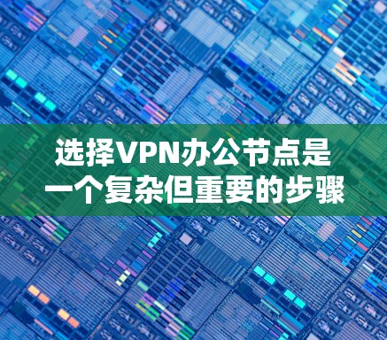 选择VPN办公节点是一个复杂但重要的步骤,以下是详细的建议 选择VPN办公节点是一个复杂但重要的步骤,以下是详细的建议
