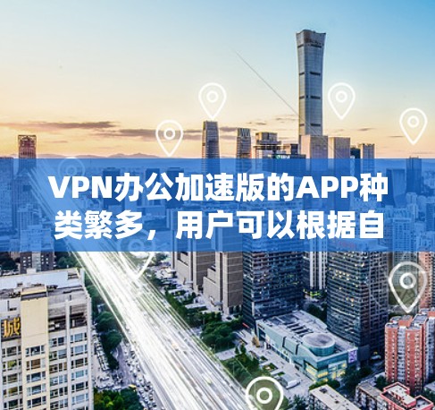 VPN办公加速版的APP种类繁多,用户可以根据自己的需求和情况选择合适的工具。以下是一些常见的VPN办公加速版的APP推荐 VPN办公加速版的APP种类繁多,用户可以根据自己的需求和情况选择合适的工具。以下是一些常见的VPN办公加速版的APP推荐