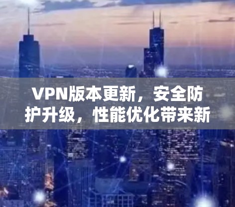 VPN版本更新,安全防护升级,性能优化带来新体验 VPN版本更新,安全防护升级,性能优化带来新体验