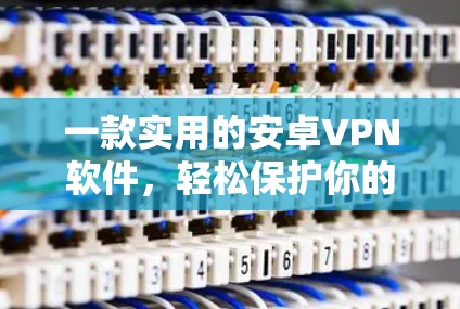 一款实用的安卓VPN软件，轻松保护你的网络空间