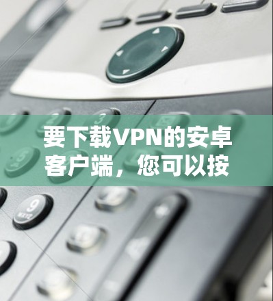 要下载VPN的安卓客户端,您可以按照以下步骤进行 要下载VPN的安卓客户端,您可以按照以下步骤进行