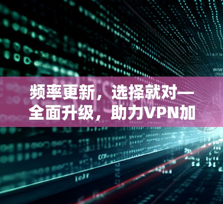 频率更新,选择就对—全面升级,助力VPN加速 频率更新,选择就对—全面升级,助力VPN加速