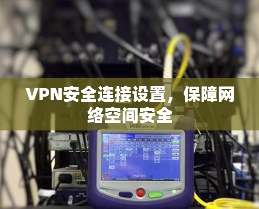 VPN安全连接设置,保障网络空间安全 VPN安全连接设置,保障网络空间安全