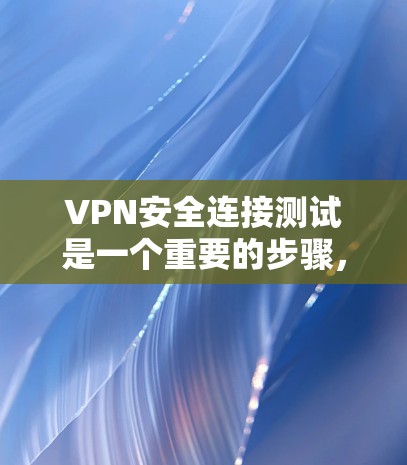 VPN安全连接测试是一个重要的步骤，确保VPN连接的安全性。以下是一些详细的步骤和注意事项