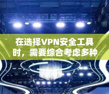 在选择VPN安全工具时，需要综合考虑多种因素以确保最佳的安全性。以下是根据用户需求整理的推荐和总结