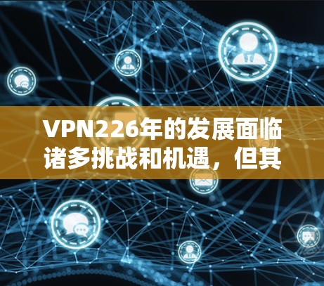 VPN226年的发展面临诸多挑战和机遇，但其真实情况会因技术成熟度、基础设施建设、用户需求变化以及政策法规等多方面因素而有所差异。以下是一些可能的VPN226年的真实情况