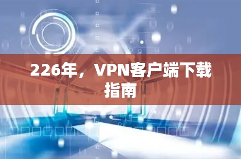 226年，VPN客户端下载指南