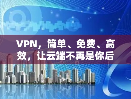 VPN,简单、免费、高效,让云端不再是你后盾 VPN,简单、免费、高效,让云端不再是你后盾