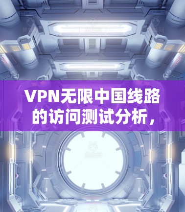 VPN无限中国线路的访问测试分析,通常会涉及以下几个方面 VPN无限中国线路的访问测试分析,通常会涉及以下几个方面