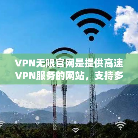VPN无限官网是提供高速VPN服务的网站，支持多种VPN协议，包括Udp、LDPC、OCCP、VBR、NFS等。以下是访问VPN无限官网的入口及下载步骤