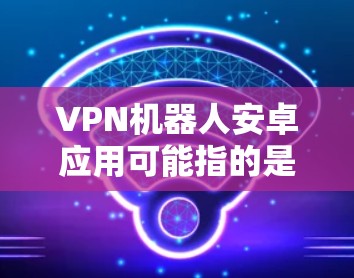 VPN机器人安卓应用可能指的是基于安卓设备的自动化或动态的VPN服务工具。以下是一些常见的 VPN 应用和工具，你可以根据自己的需求选择使用