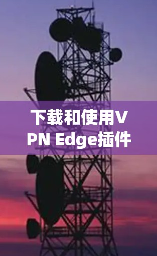 下载和使用VPN Edge插件的步骤如下