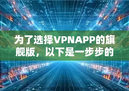 为了选择VPNAPP的旗舰版，以下是一步步的建议