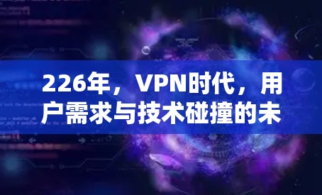 226年,VPN时代,用户需求与技术碰撞的未来挑战 226年,VPN时代,用户需求与技术碰撞的未来挑战