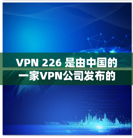 VPN 226 是由中国的一家VPN公司发布的,主要面向中国用户。以下是关于VPN 226 的详细信息 VPN 226 是由中国的一家VPN公司发布的,主要面向中国用户。以下是关于VPN 226 的详细信息