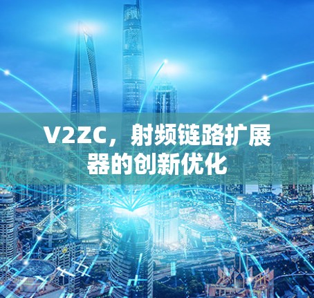 V2ZC,射频链路扩展器的创新优化 V2ZC,射频链路扩展器的创新优化