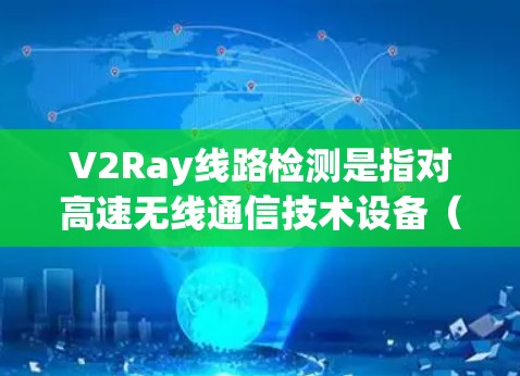 V2Ray线路检测是指对高速无线通信技术设备(如5G、6G、V2Ray等)的线路进行检测和验证。V2Ray设备的技术复杂性较高,检测过程需要专业人员,通常包括以下步骤 V2Ray线路检测是指对高速无线通信技术设备(如5G、6G、V2Ray等)的线路进行检测和验证。V2Ray设备的技术复杂性较高,检测过程需要专业人员,通常包括以下步骤