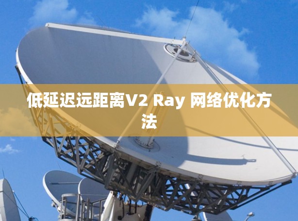 低延迟远距离V2 Ray 网络优化方法 低延迟远距离V2 Ray 网络优化方法