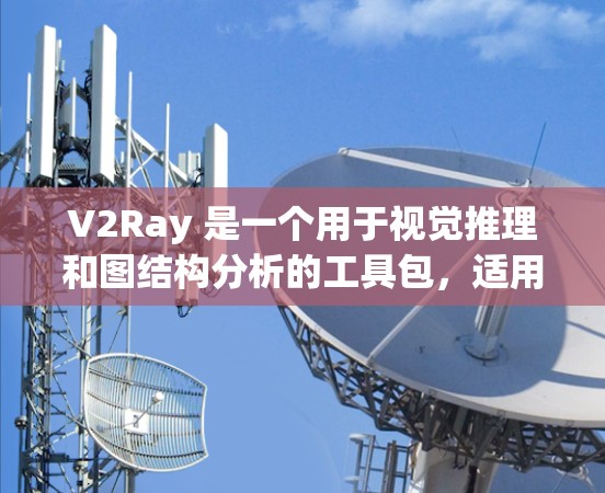 V2Ray 是一个用于视觉推理和图结构分析的工具包，适用于学术研究、项目开发和数据分析。以下是一些推荐的V2Ray相关软件，每个工具的介绍如下