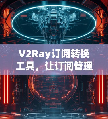 V2Ray订阅转换工具，让订阅管理更高效