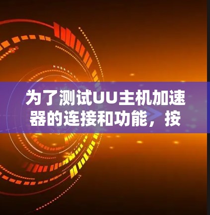 为了测试UU主机加速器的连接和功能,按照以下步骤操作 为了测试UU主机加速器的连接和功能,按照以下步骤操作