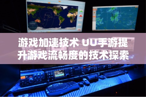 游戏加速技术 UU手游提升游戏流畅度的技术探索