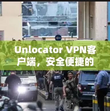 Unlocator VPN客户端,安全便捷的VPN选择 Unlocator VPN客户端,安全便捷的VPN选择