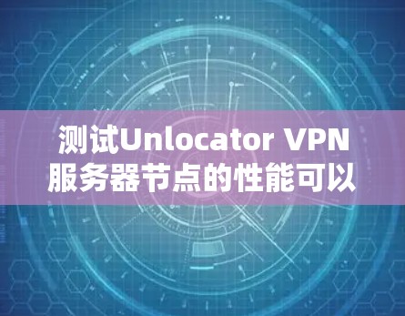 测试Unlocator VPN服务器节点的性能可以按照以下步骤进行 测试Unlocator VPN服务器节点的性能可以按照以下步骤进行