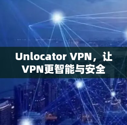 Unlocator VPN，让VPN更智能与安全