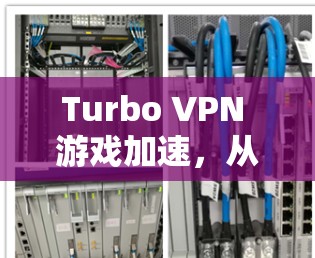 Turbo VPN 游戏加速，从网络优化到游戏性能提升