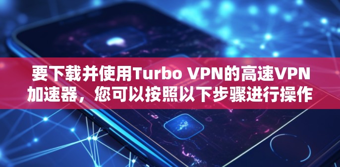 要下载并使用Turbo VPN的高速VPN加速器,您可以按照以下步骤进行操作 要下载并使用Turbo VPN的高速VPN加速器,您可以按照以下步骤进行操作