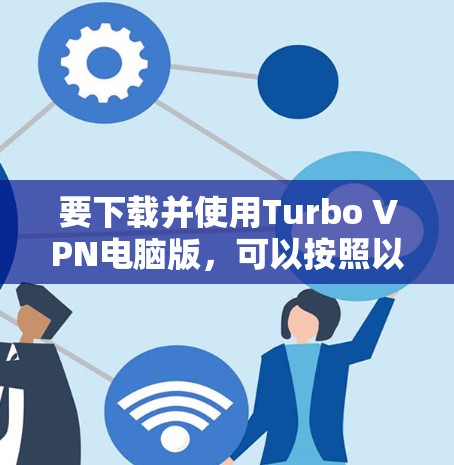 要下载并使用Turbo VPN电脑版,可以按照以下步骤操作 要下载并使用Turbo VPN电脑版,可以按照以下步骤操作