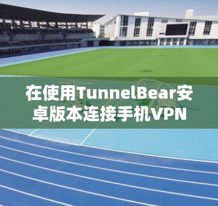 在使用TunnelBear安卓版本连接手机VPN时，可以按照以下步骤操作