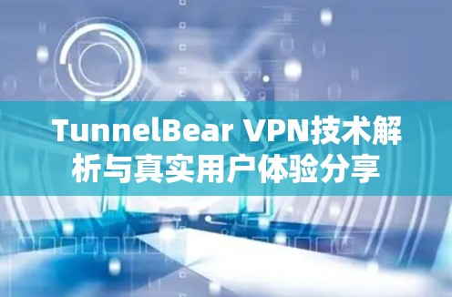 TunnelBear VPN技术解析与真实用户体验分享 TunnelBear VPN技术解析与真实用户体验分享