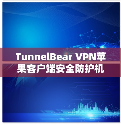 TunnelBear VPN苹果客户端安全防护机制解析 TunnelBear VPN苹果客户端安全防护机制解析