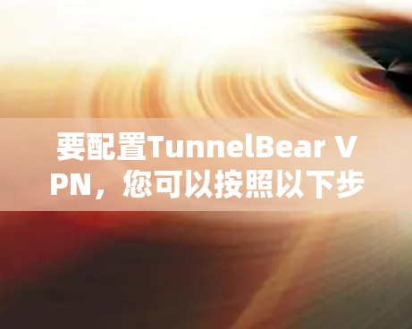 要配置TunnelBear VPN,您可以按照以下步骤操作 要配置TunnelBear VPN,您可以按照以下步骤操作