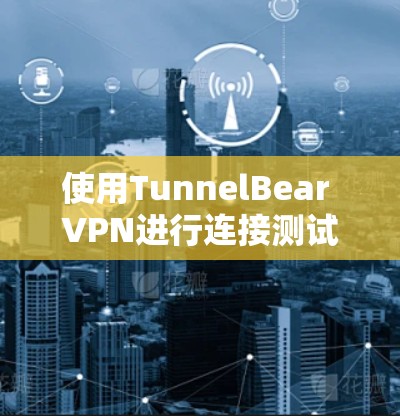 使用TunnelBear VPN进行连接测试,可以确保你在使用该工具之前已经熟悉了其功能和安全设置。以下是一些步骤和建议,帮助你顺利完成连接测试 使用TunnelBear VPN进行连接测试,可以确保你在使用该工具之前已经熟悉了其功能和安全设置。以下是一些步骤和建议,帮助你顺利完成连接测试